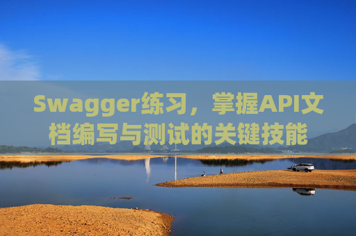 Swagger练习，掌握API文档编写与测试的关键技能