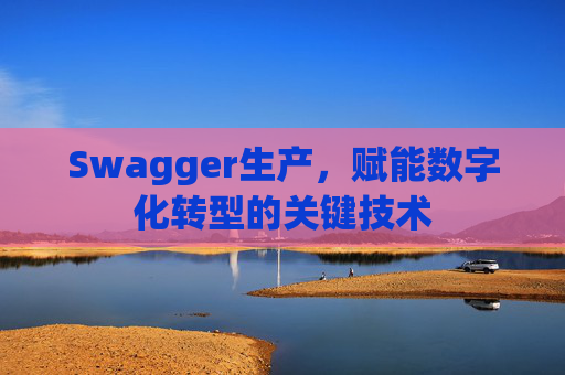 Swagger生产，赋能数字化转型的关键技术